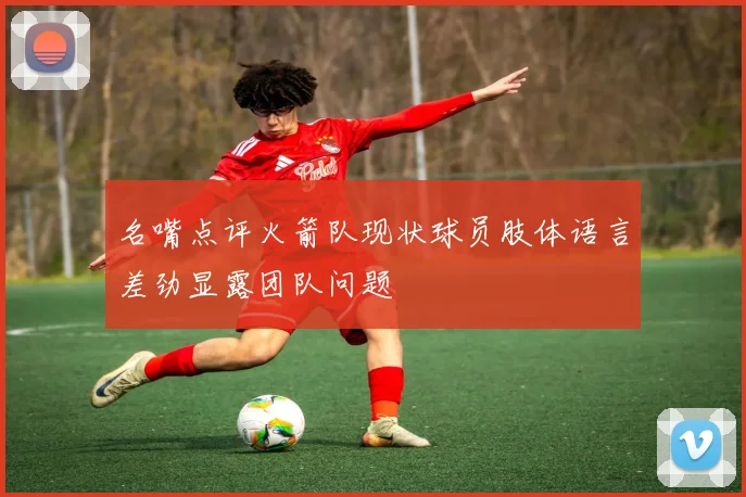 名嘴点评火箭队现状球员肢体语言差劲显露团队问题