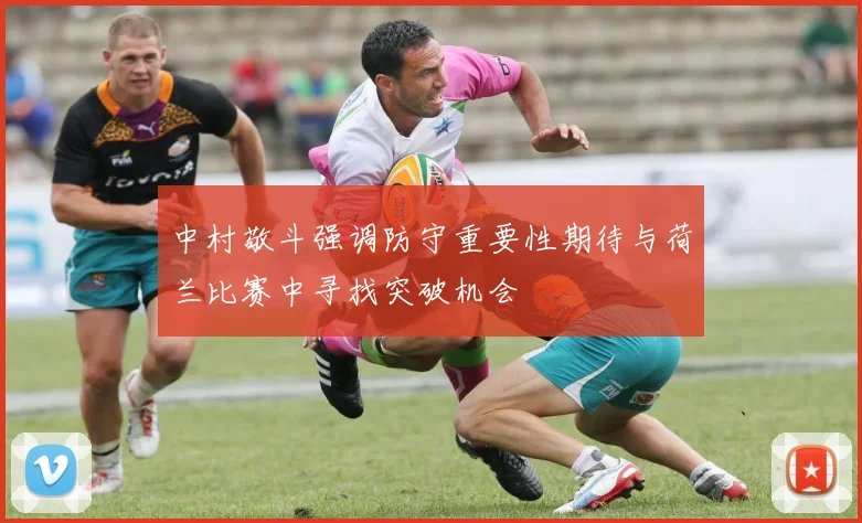 中村敬斗强调防守重要性期待与荷兰比赛中寻找突破机会