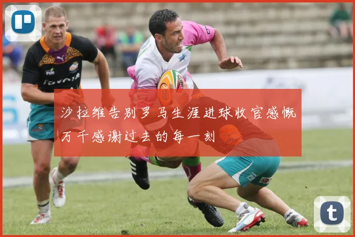 沙拉维告别罗马生涯进球收官感慨万千感谢过去的每一刻