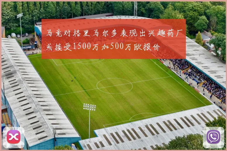 马竞对格里马尔多表现出兴趣药厂或接受1500万加500万欧报价