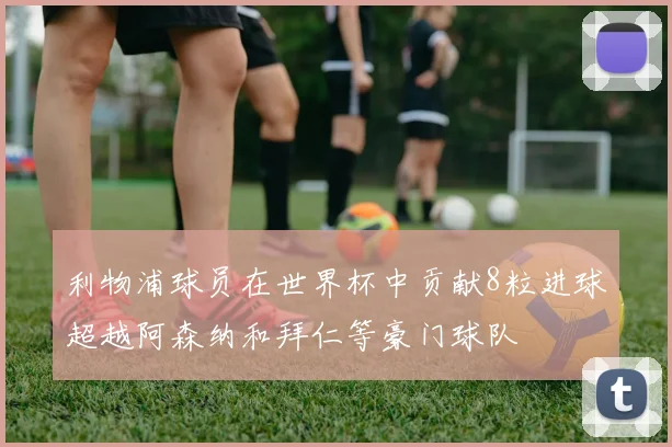 利物浦球员在世界杯中贡献8粒进球超越阿森纳和拜仁等豪门球队
