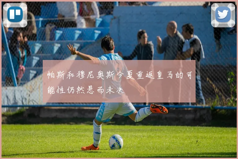 帕斯和穆尼奥斯今夏重返皇马的可能性仍然悬而未决