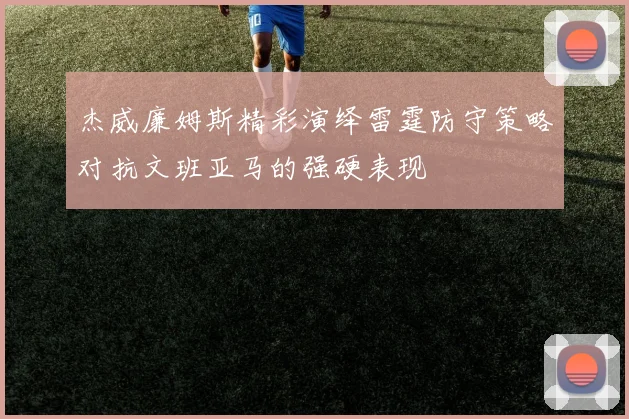 杰威廉姆斯精彩演绎雷霆防守策略对抗文班亚马的强硬表现