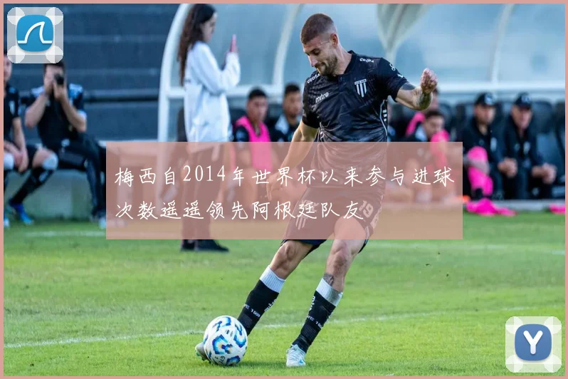梅西自2014年世界杯以来参与进球次数遥遥领先阿根廷队友