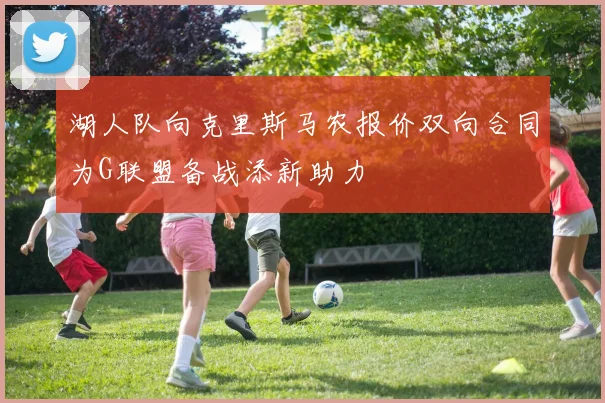 湖人队向克里斯马农报价双向合同为G联盟备战添新助力
