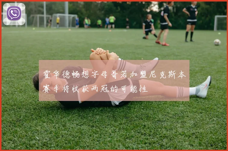 霍华德畅想字母哥若加盟尼克斯本赛季将收获两冠的可能性