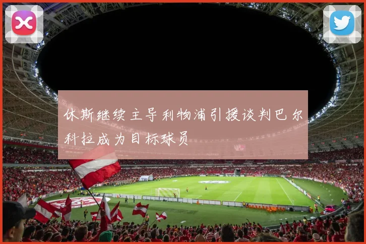 休斯继续主导利物浦引援谈判巴尔科拉成为目标球员