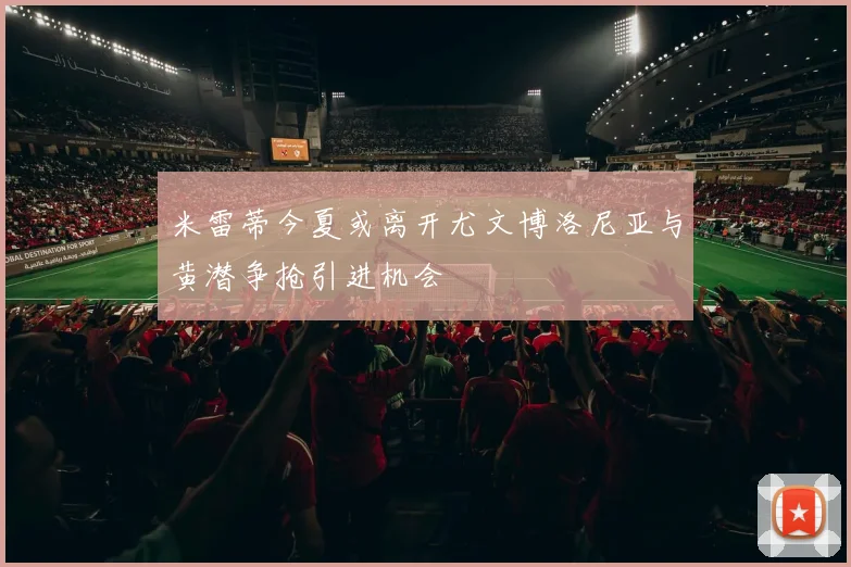 米雷蒂今夏或离开尤文博洛尼亚与黄潜争抢引进机会