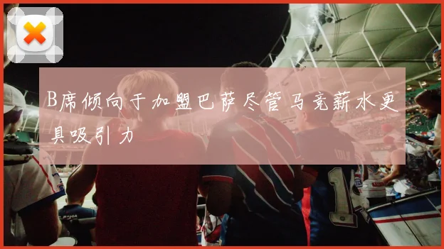 B席倾向于加盟巴萨尽管马竞薪水更具吸引力