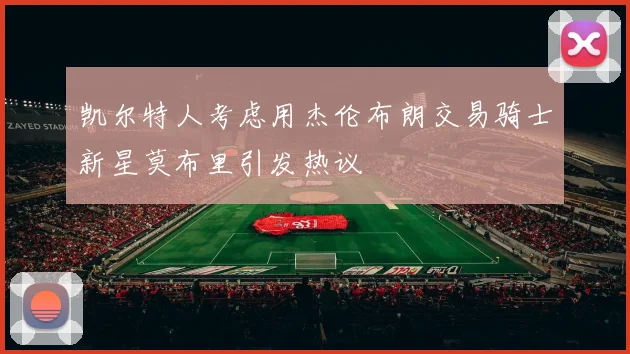 凯尔特人考虑用杰伦布朗交易骑士新星莫布里引发热议