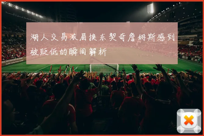 湖人交易浓眉换东契奇詹姆斯感到被贬低的瞬间解析