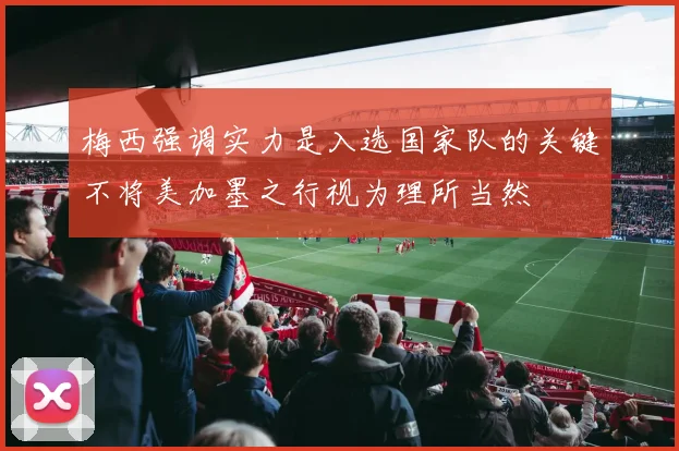梅西强调实力是入选国家队的关键不将美加墨之行视为理所当然