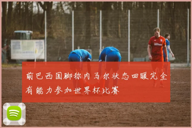前巴西国脚称内马尔状态回暖完全有能力参加世界杯比赛
