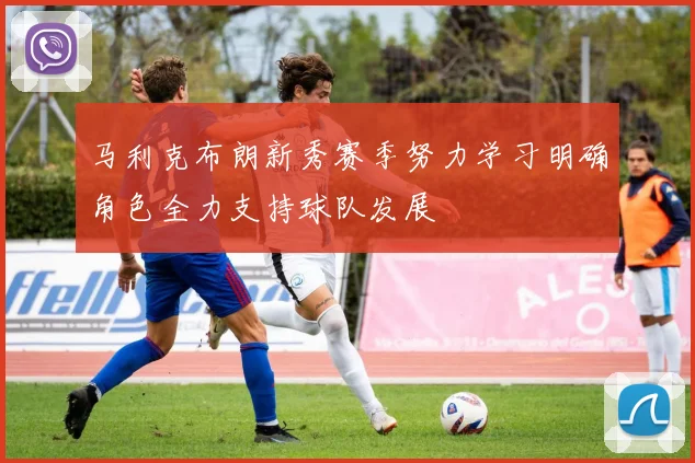 马利克布朗新秀赛季努力学习明确角色全力支持球队发展