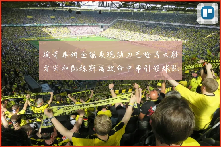 埃奇库姆全能表现助力巴哈马大胜牙买加凯琼斯高效命中率引领球队胜利