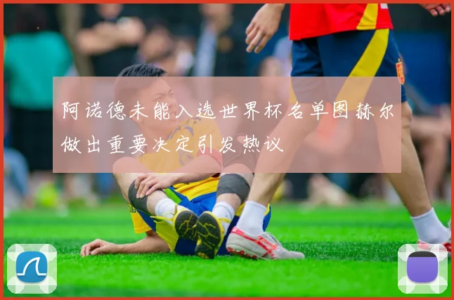 阿诺德未能入选世界杯名单图赫尔做出重要决定引发热议