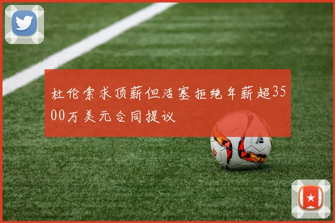 杜伦索求顶薪但活塞拒绝年薪超3500万美元合同提议
