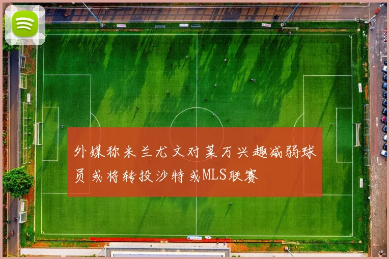 外媒称米兰尤文对莱万兴趣减弱球员或将转投沙特或MLS联赛