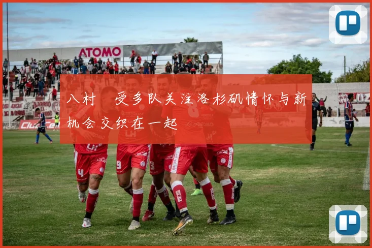 八村塁受多队关注洛杉矶情怀与新机会交织在一起