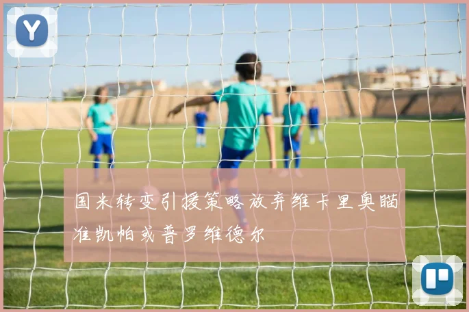 国米转变引援策略放弃维卡里奥瞄准凯帕或普罗维德尔