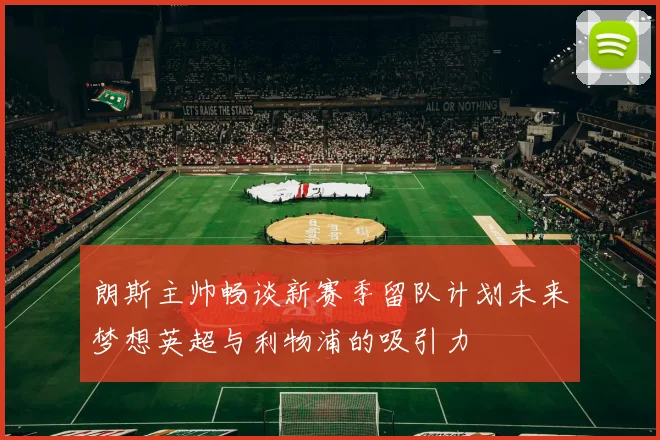 朗斯主帅畅谈新赛季留队计划未来梦想英超与利物浦的吸引力